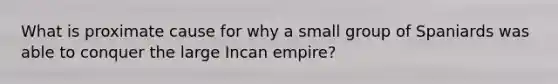 What is proximate cause for why a small group of Spaniards was able to conquer the large Incan empire?