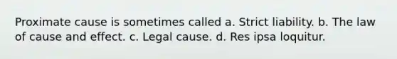 Proximate cause is sometimes called a. Strict liability. b. The law of cause and effect. c. Legal cause. d. Res ipsa loquitur.