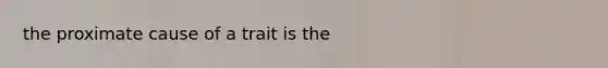 the proximate cause of a trait is the