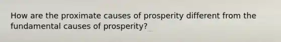 How are the proximate causes of prosperity different from the fundamental causes of​ prosperity?