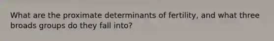 What are the proximate determinants of fertility, and what three broads groups do they fall into?