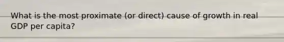 What is the most proximate (or direct) cause of growth in real GDP per capita?