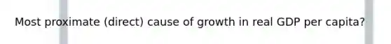 Most proximate (direct) cause of growth in real GDP per capita?