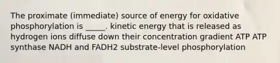 The proximate (immediate) source of energy for oxidative phosphorylation is _____. kinetic energy that is released as hydrogen ions diffuse down their concentration gradient ATP ATP synthase NADH and FADH2 substrate-level phosphorylation