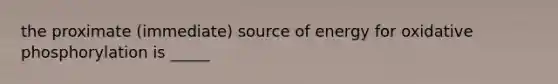 the proximate (immediate) source of energy for oxidative phosphorylation is _____