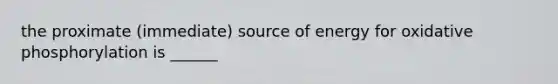 the proximate (immediate) source of energy for oxidative phosphorylation is ______