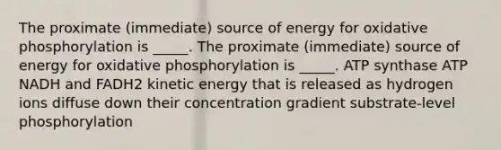 The proximate (immediate) source of energy for <a href='https://www.questionai.com/knowledge/kFazUb9IwO-oxidative-phosphorylation' class='anchor-knowledge'>oxidative phosphorylation</a> is _____. The proximate (immediate) source of energy for oxidative phosphorylation is _____. ATP synthase ATP NADH and FADH2 kinetic energy that is released as hydrogen ions diffuse down their concentration gradient substrate-level phosphorylation