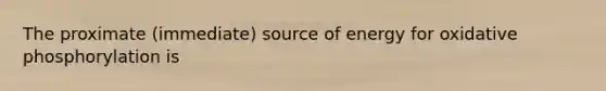 The proximate (immediate) source of energy for oxidative phosphorylation is