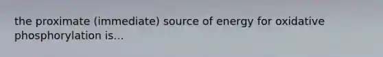 the proximate (immediate) source of energy for oxidative phosphorylation is...