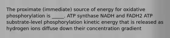 The proximate (immediate) source of energy for <a href='https://www.questionai.com/knowledge/kFazUb9IwO-oxidative-phosphorylation' class='anchor-knowledge'>oxidative phosphorylation</a> is _____. ATP synthase NADH and FADH2 ATP substrate-level phosphorylation kinetic energy that is released as hydrogen ions diffuse down their concentration gradient