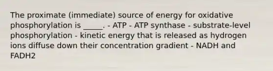 The proximate (immediate) source of energy for oxidative phosphorylation is _____. - ATP - ATP synthase - substrate-level phosphorylation - kinetic energy that is released as hydrogen ions diffuse down their concentration gradient - NADH and FADH2