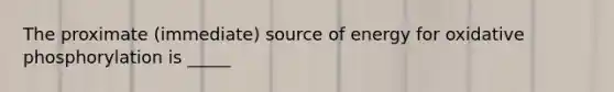 The proximate (immediate) source of energy for oxidative phosphorylation is _____