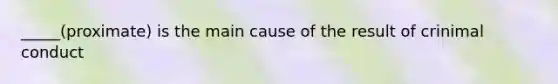 _____(proximate) is the main cause of the result of crinimal conduct