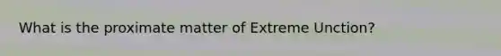 What is the proximate matter of Extreme Unction?