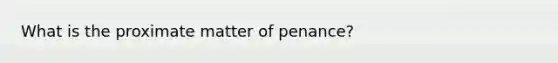 What is the proximate matter of penance?