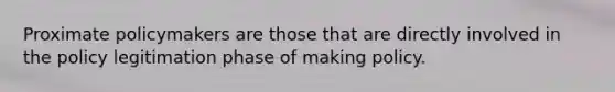 Proximate policymakers are those that are directly involved in the policy legitimation phase of making policy.