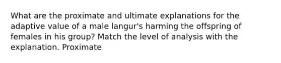 What are the proximate and ultimate explanations for the adaptive value of a male langur's harming the offspring of females in his group? Match the level of analysis with the explanation. Proximate