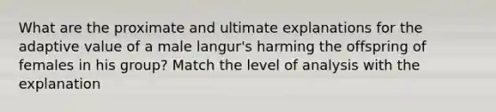 What are the proximate and ultimate explanations for the adaptive value of a male langur's harming the offspring of females in his group? Match the level of analysis with the explanation