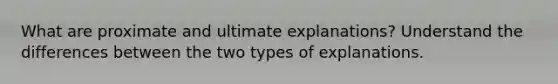 What are proximate and ultimate explanations? Understand the differences between the two types of explanations.