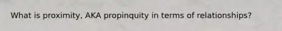 What is proximity, AKA propinquity in terms of relationships?