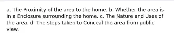 a. The Proximity of the area to the home. b. Whether the area is in a Enclosure surrounding the home. c. The Nature and Uses of the area. d. The steps taken to Conceal the area from public view.