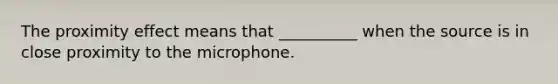 The proximity effect means that __________ when the source is in close proximity to the microphone.