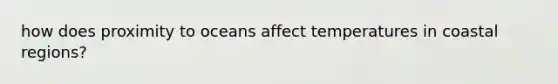 how does proximity to oceans affect temperatures in coastal regions?