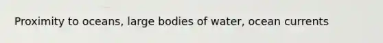 Proximity to oceans, large bodies of water, ocean currents