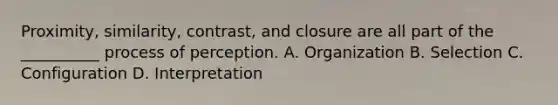 Proximity, similarity, contrast, and closure are all part of the __________ process of perception. A. Organization B. Selection C. Configuration D. Interpretation