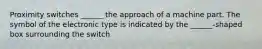 Proximity switches ______ the approach of a machine part. The symbol of the electronic type is indicated by the ______-shaped box surrounding the switch