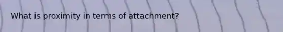 What is proximity in terms of attachment?