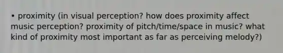 • proximity (in visual perception? how does proximity affect music perception? proximity of pitch/time/space in music? what kind of proximity most important as far as perceiving melody?)