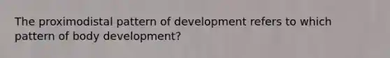 The proximodistal pattern of development refers to which pattern of body development?