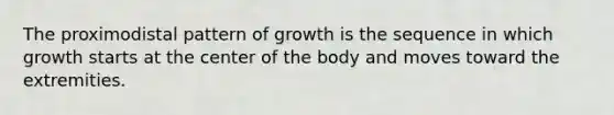 The proximodistal pattern of growth is the sequence in which growth starts at the center of the body and moves toward the extremities.