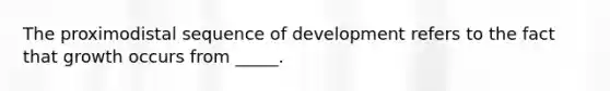 The proximodistal sequence of development refers to the fact that growth occurs from _____.