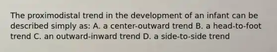 The proximodistal trend in the development of an infant can be described simply as: A. a center-outward trend B. a head-to-foot trend C. an outward-inward trend D. a side-to-side trend