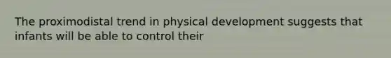 The proximodistal trend in physical development suggests that infants will be able to control their