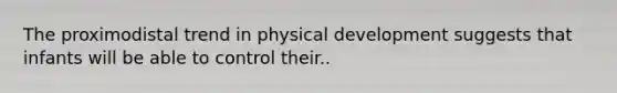 The proximodistal trend in physical development suggests that infants will be able to control their..