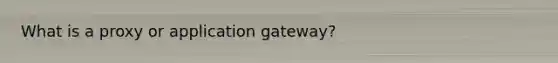 What is a proxy or application gateway?
