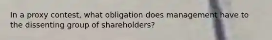 In a proxy contest, what obligation does management have to the dissenting group of shareholders?