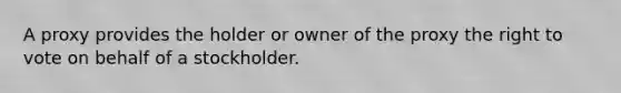 A proxy provides the holder or owner of the proxy the right to vote on behalf of a stockholder.