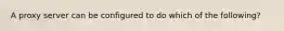 A proxy server can be configured to do which of the following?