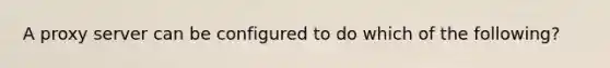 A proxy server can be configured to do which of the following?