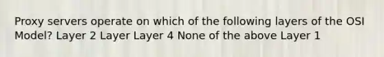 Proxy servers operate on which of the following layers of the OSI Model? Layer 2 Layer Layer 4 None of the above Layer 1