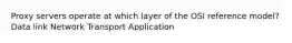 Proxy servers operate at which layer of the OSI reference model? Data link Network Transport Application