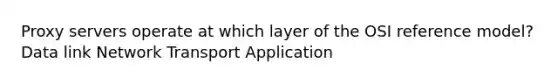 Proxy servers operate at which layer of the OSI reference model? Data link Network Transport Application