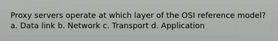 Proxy servers operate at which layer of the OSI reference model? a. Data link b. Network c. Transport d. Application