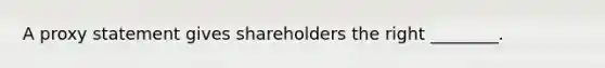 A proxy statement gives shareholders the right ________.