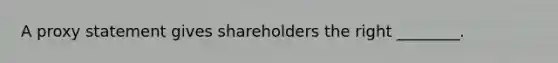 A proxy statement gives shareholders the right​ ________.