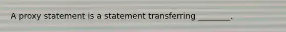 A proxy statement is a statement transferring​ ________.